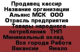 Продавец-кассир › Название организации ­ Альянс-МСК, ООО › Отрасль предприятия ­ Товары народного потребления (ТНП) › Минимальный оклад ­ 35 000 - Все города Работа » Вакансии   . Ямало-Ненецкий АО,Салехард г.